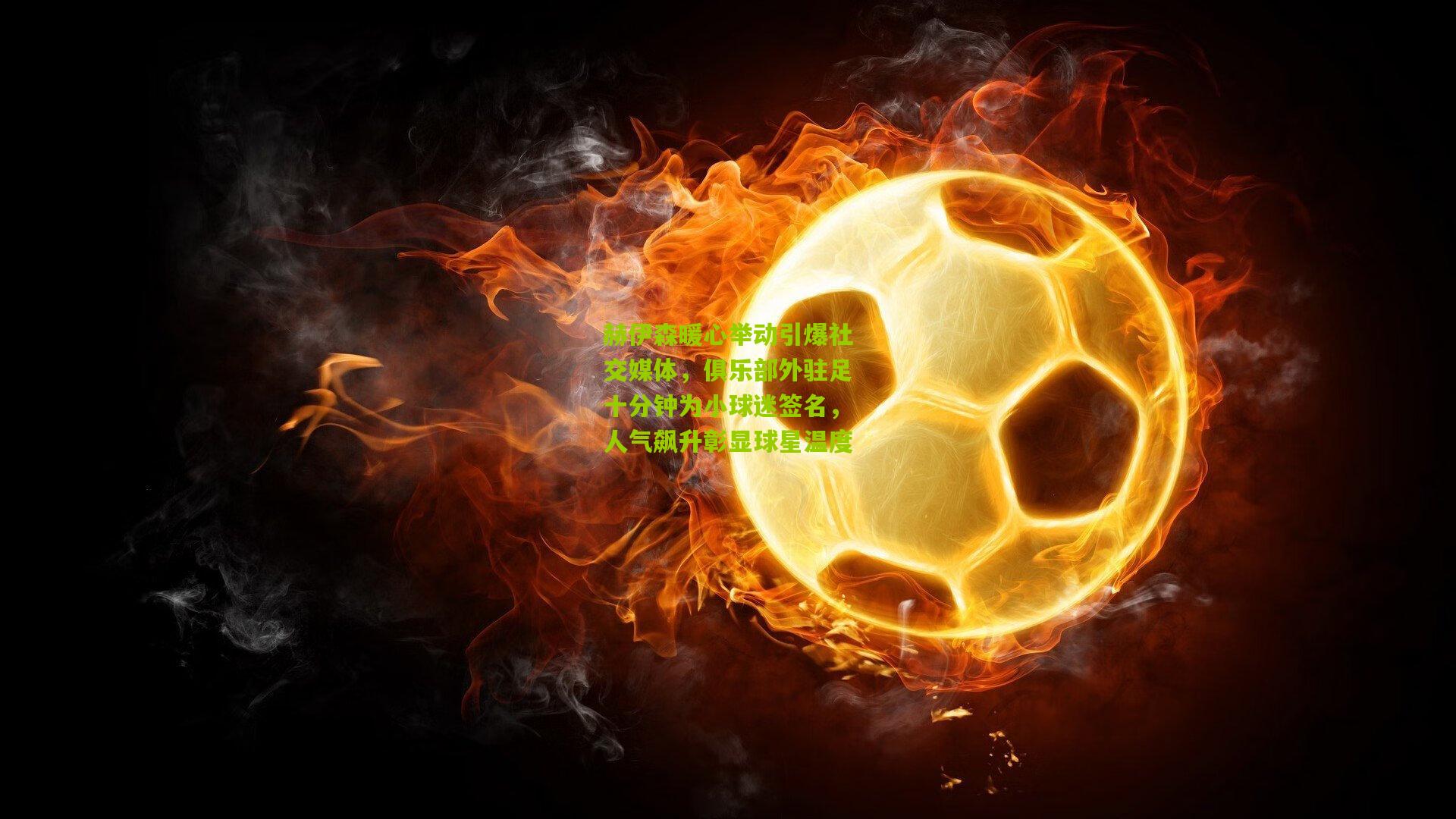 【熊猫体育官方平台】赫伊森暖心举动引爆社交媒体，俱乐部外驻足十分钟为小球迷签名，人气飙升彰显球星温度