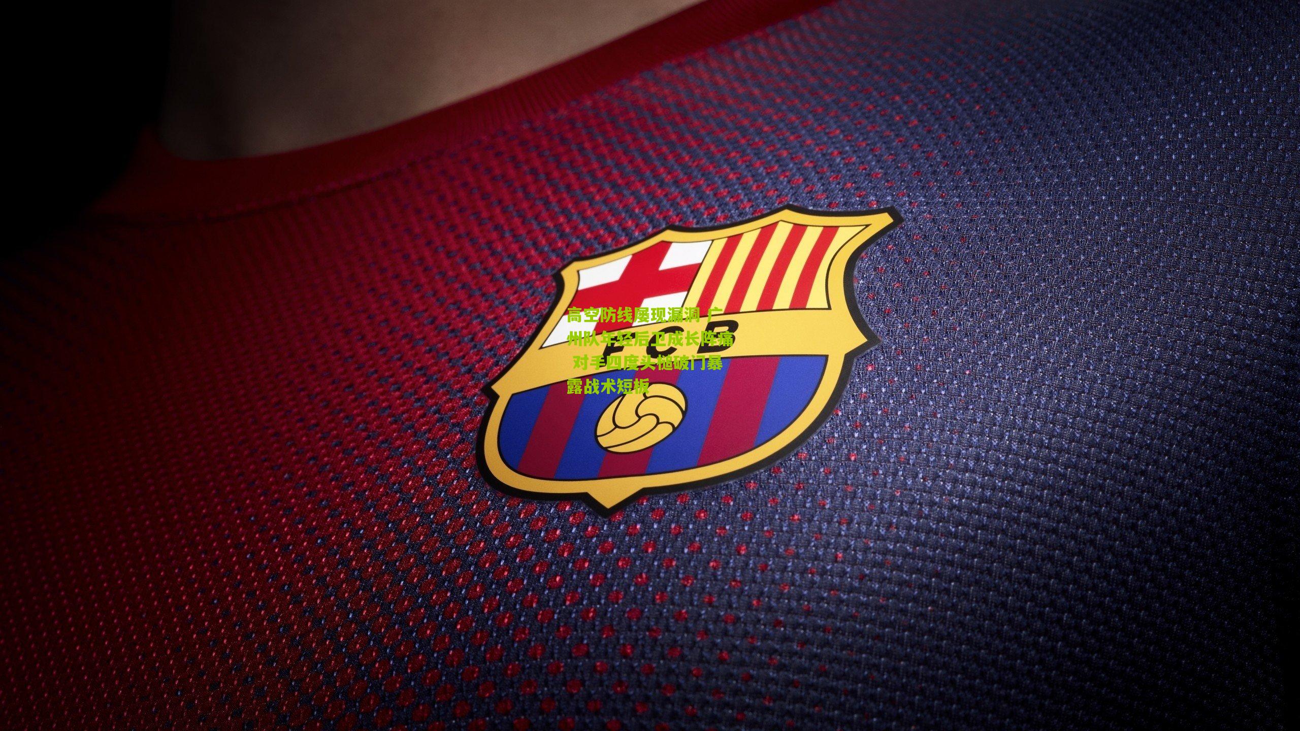 熊猫体育官方平台：高空防线屡现漏洞 广州队年轻后卫成长阵痛 对手四度头槌破门暴露战术短板