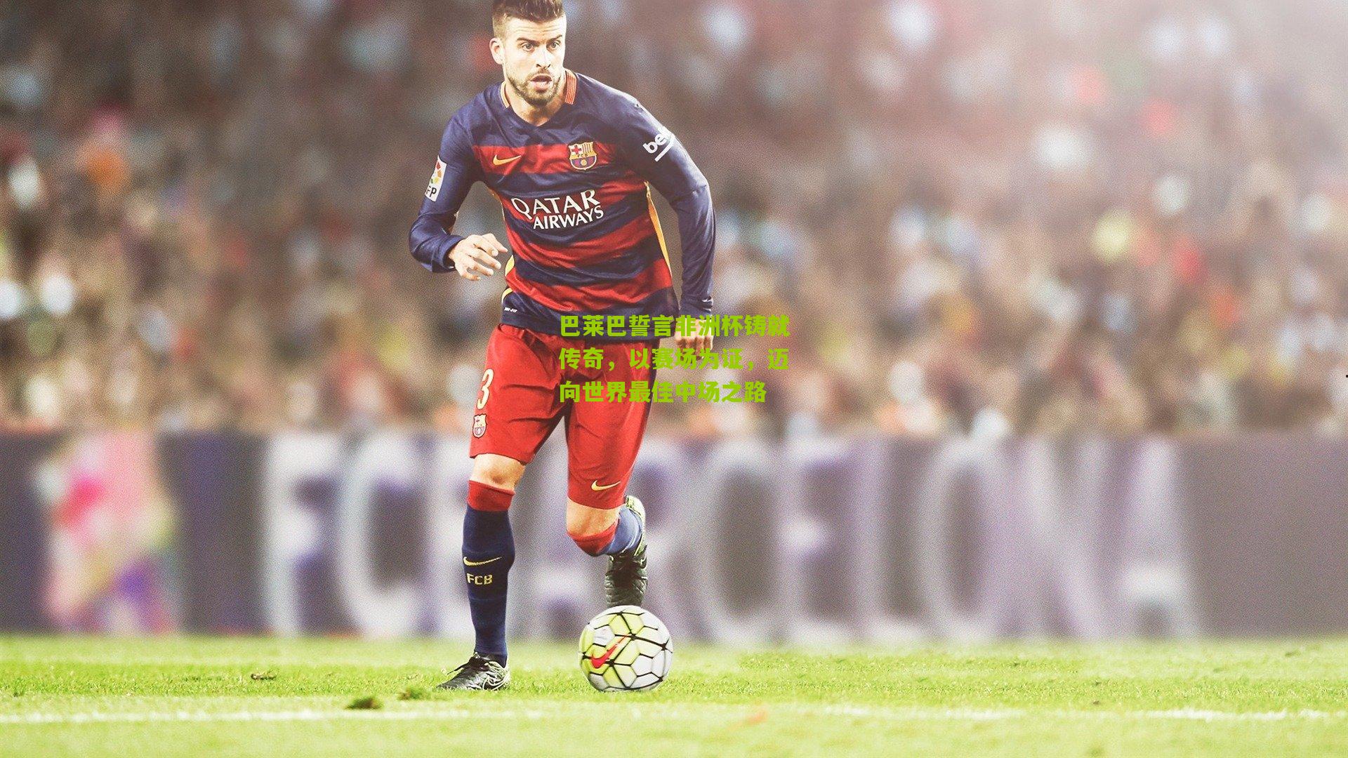 熊猫体育官方平台-巴莱巴誓言非洲杯铸就传奇，以赛场为证，迈向世界最佳中场之路